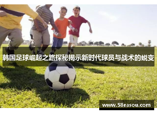 韩国足球崛起之路探秘揭示新时代球员与战术的蜕变