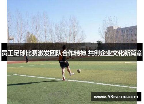 员工足球比赛激发团队合作精神 共创企业文化新篇章