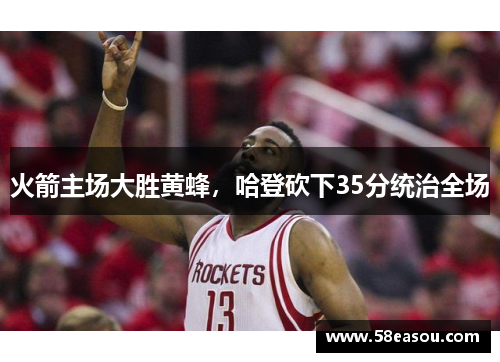 火箭主场大胜黄蜂，哈登砍下35分统治全场