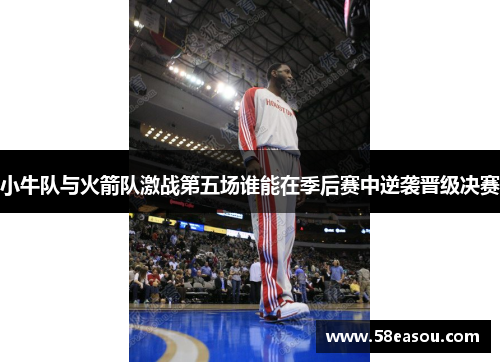 小牛队与火箭队激战第五场谁能在季后赛中逆袭晋级决赛