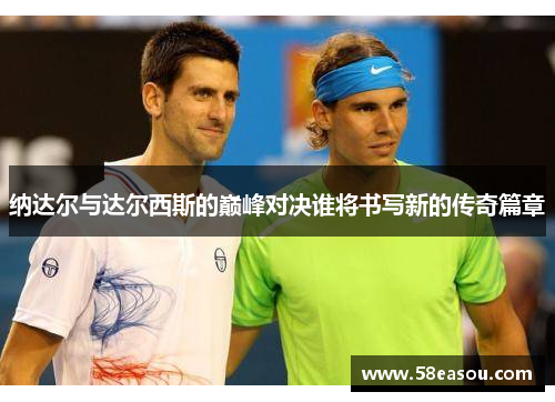纳达尔与达尔西斯的巅峰对决谁将书写新的传奇篇章